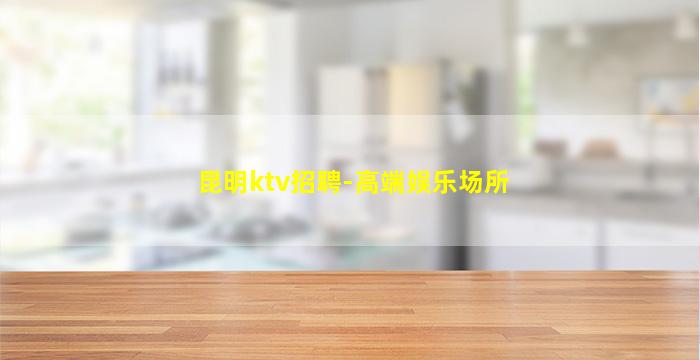 昆明ktv招聘-高端娱乐场所